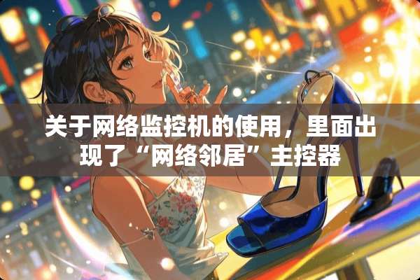 关于网络监控机的使用，里面出现了“网络邻居”主控器