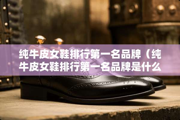纯牛皮女鞋排行第一名品牌（纯牛皮女鞋排行第一名品牌是什么）