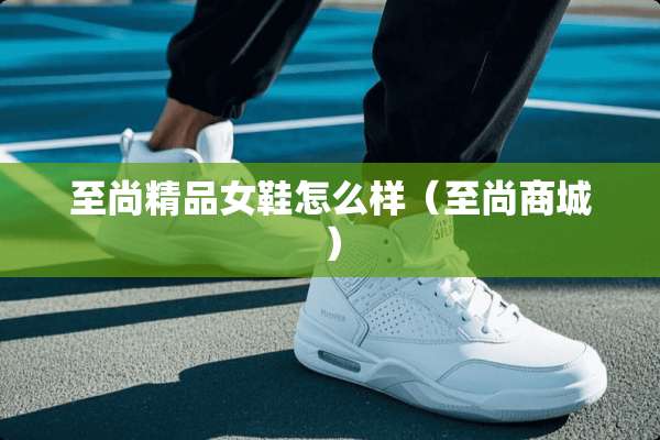至尚精品女鞋怎么样（至尚商城）