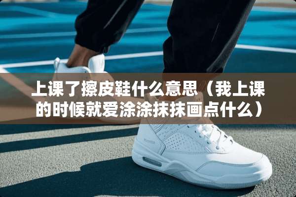 上课了擦皮鞋什么意思（我上课的时候就爱涂涂抹抹画点什么）