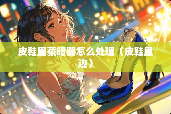皮鞋里藏暗器怎么处理（皮鞋里边）