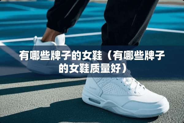 有哪些牌子的女鞋（有哪些牌子的女鞋质量好）