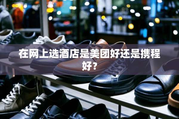 在网上选酒店是美团好还是携程好？