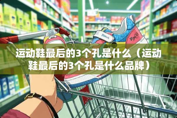 运动鞋最后的3个孔是什么（运动鞋最后的3个孔是什么品牌）