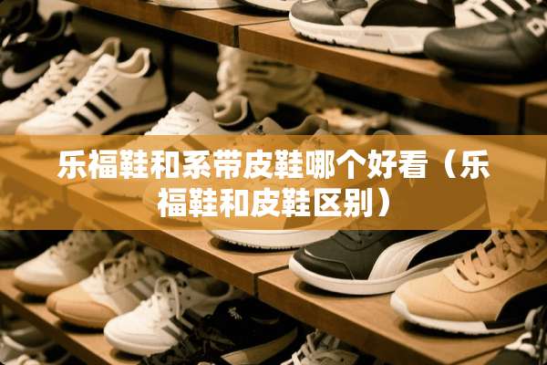 乐福鞋和系带皮鞋哪个好看（乐福鞋和皮鞋区别）