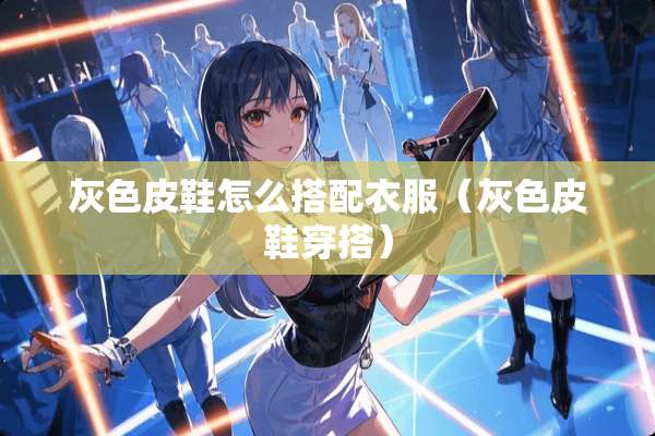 灰色皮鞋怎么搭配衣服（灰色皮鞋穿搭）