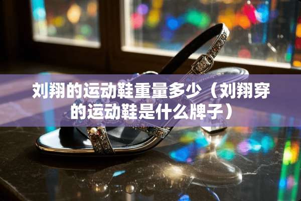 刘翔的运动鞋重量多少（刘翔穿的运动鞋是什么牌子）