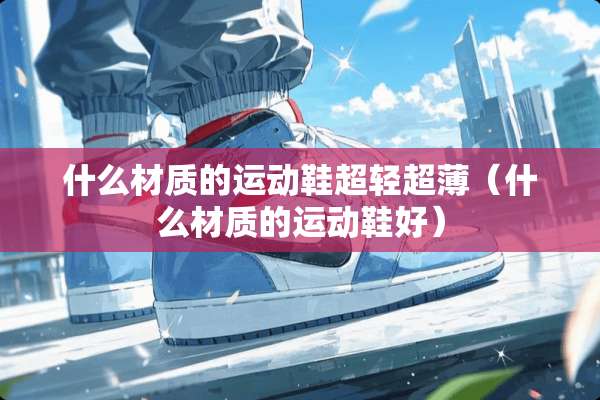 什么材质的运动鞋超轻超薄（什么材质的运动鞋好）