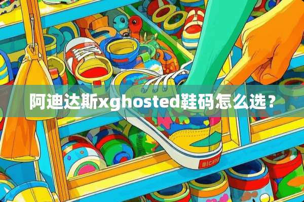 阿迪达斯xghosted鞋码怎么选？