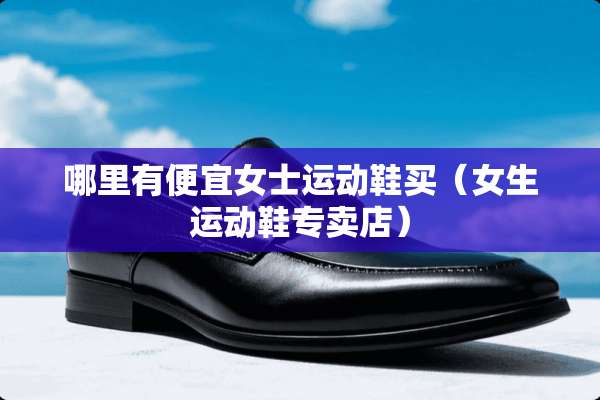 哪里有便宜女士运动鞋买（女生运动鞋专卖店）