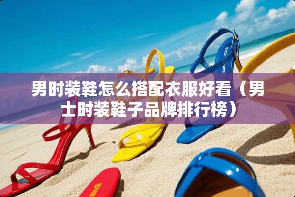 男时装鞋怎么搭配衣服好看（男士时装鞋子品牌排行榜）