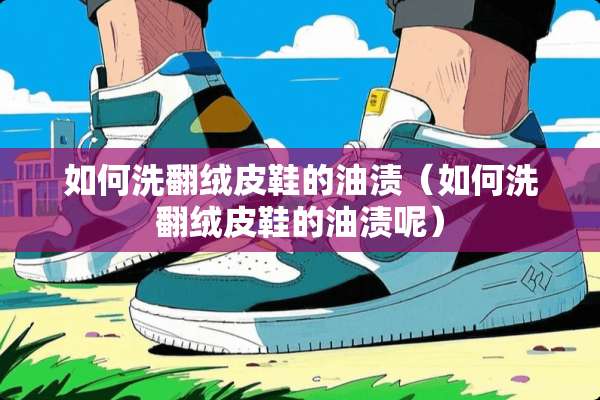 如何洗翻绒皮鞋的油渍（如何洗翻绒皮鞋的油渍呢）