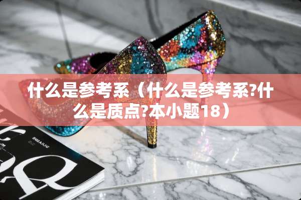 什么是参考系（什么是参考系?什么是质点?本小题18）