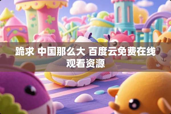 跪求 中国那么大 百度云免费在线观看资源