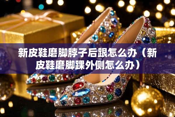 新皮鞋磨脚脖子后跟怎么办（新皮鞋磨脚踝外侧怎么办）