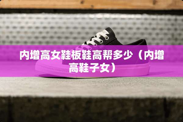 内增高女鞋板鞋高帮多少（内增高鞋子女）
