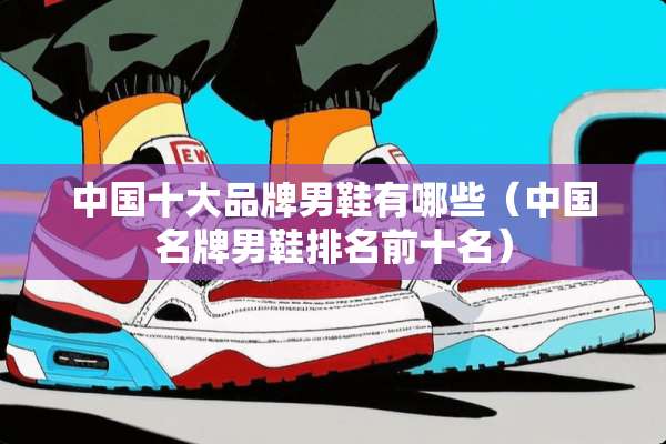 中国十大品牌男鞋有哪些（中国名牌男鞋排名前十名）