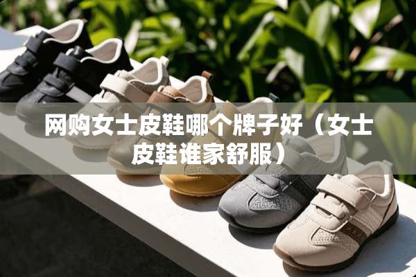 网购女士皮鞋哪个牌子好（女士皮鞋谁家舒服）