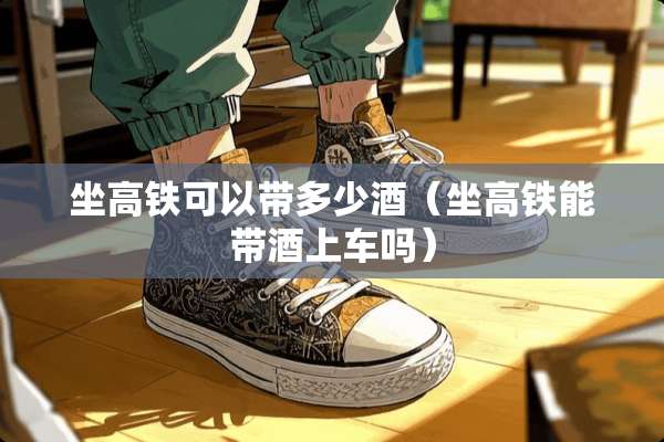 坐高铁可以带多少酒（坐高铁能带酒上车吗）