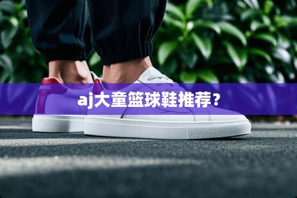 aj大童篮球鞋推荐？