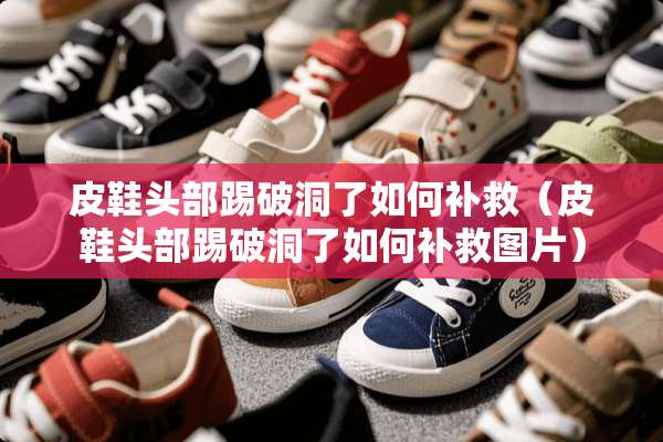 皮鞋头部踢破洞了如何补救（皮鞋头部踢破洞了如何补救图片）
