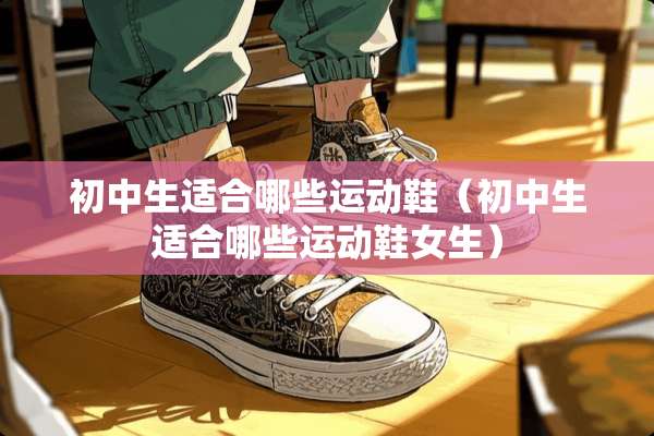 初中生适合哪些运动鞋（初中生适合哪些运动鞋女生）