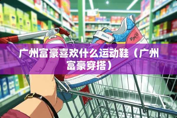 广州富豪喜欢什么运动鞋（广州富豪穿搭）