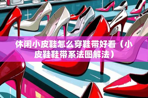 休闲小皮鞋怎么穿鞋带好看（小皮鞋鞋带系法图解法）