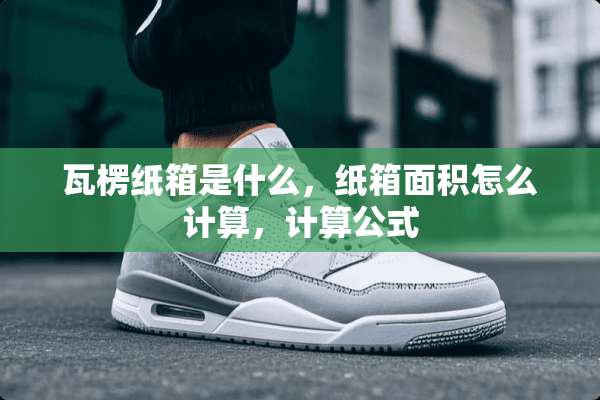 瓦楞纸箱是什么，纸箱面积怎么计算，计算公式