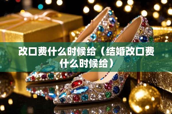 改口费什么时候给（结婚改口费什么时候给）