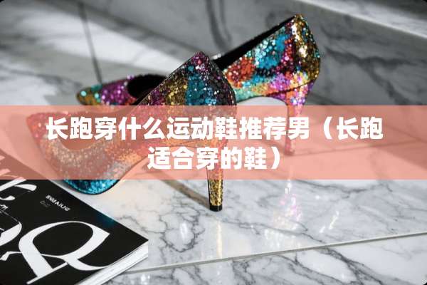 长跑穿什么运动鞋推荐男（长跑适合穿的鞋）