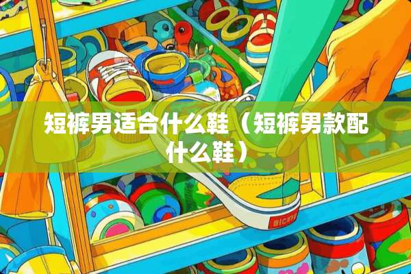 短裤男适合什么鞋（短裤男款配什么鞋）