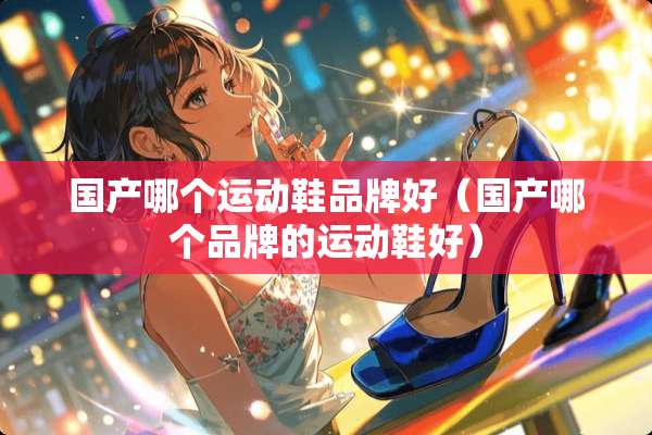 国产哪个运动鞋品牌好（国产哪个品牌的运动鞋好）