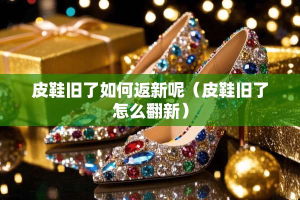 皮鞋旧了如何返新呢（皮鞋旧了怎么翻新）
