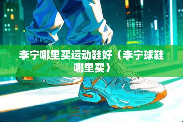 李宁哪里买运动鞋好（李宁球鞋哪里买）