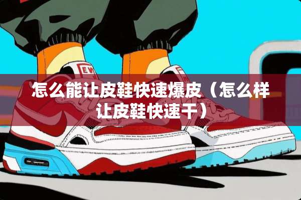 怎么能让皮鞋快速爆皮（怎么样让皮鞋快速干）