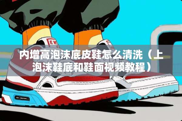 内增高泡沫底皮鞋怎么清洗（上泡沫鞋底和鞋面视频教程）