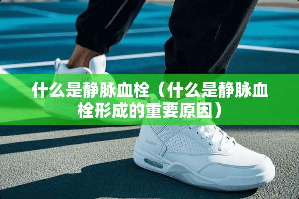 什么是静脉血栓（什么是静脉血栓形成的重要原因）