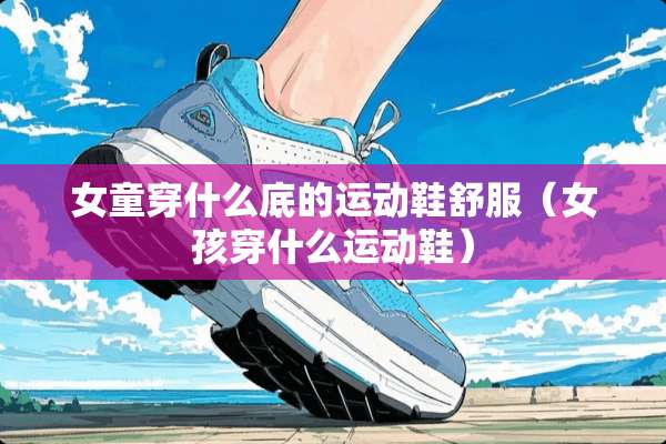 女童穿什么底的运动鞋舒服（女孩穿什么运动鞋）