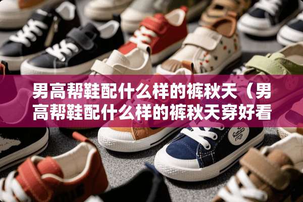 男高帮鞋配什么样的裤秋天（男高帮鞋配什么样的裤秋天穿好看）