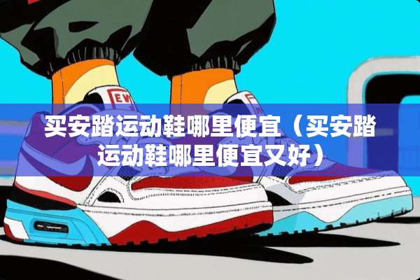 买安踏运动鞋哪里便宜（买安踏运动鞋哪里便宜又好）
