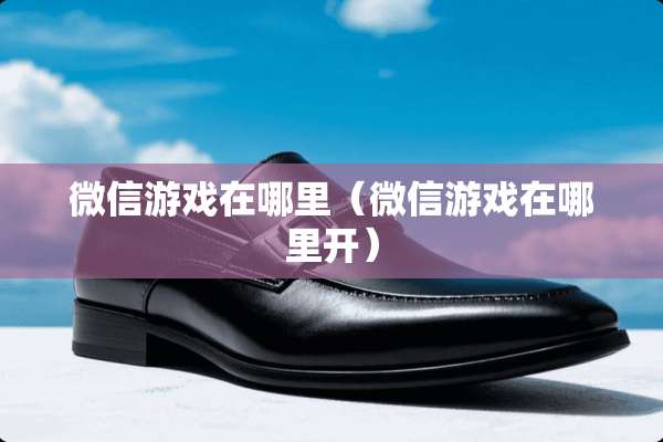 微信游戏在哪里（微信游戏在哪里开）