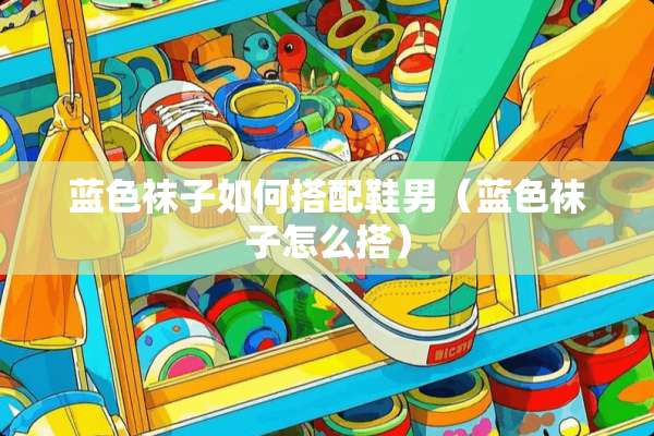 蓝色袜子如何搭配鞋男（蓝色袜子怎么搭）