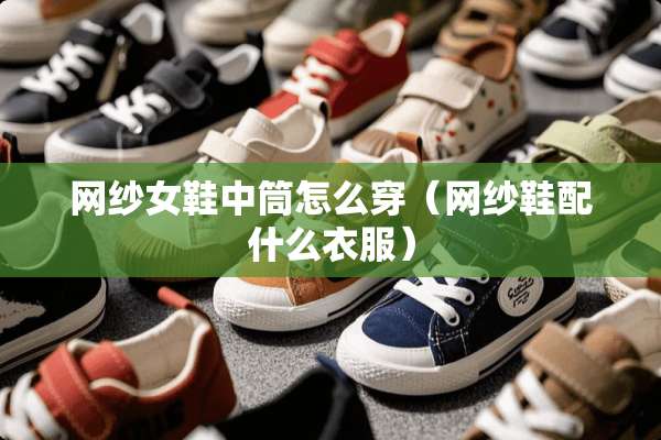 网纱女鞋中筒怎么穿（网纱鞋配什么衣服）