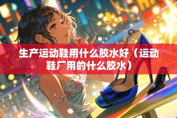 生产运动鞋用什么胶水好（运动鞋厂用的什么胶水）