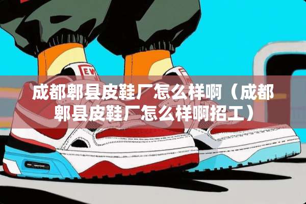 成都郫县皮鞋厂怎么样啊（成都郫县皮鞋厂怎么样啊招工）
