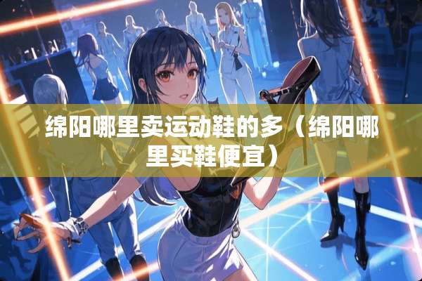 绵阳哪里卖运动鞋的多（绵阳哪里买鞋便宜）
