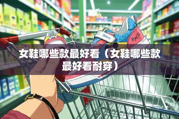 女鞋哪些款最好看（女鞋哪些款最好看耐穿）