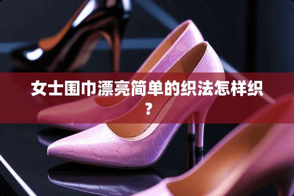 女士围巾漂亮简单的织法怎样织？