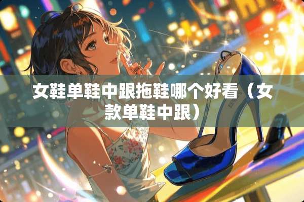 女鞋单鞋中跟拖鞋哪个好看（女款单鞋中跟）